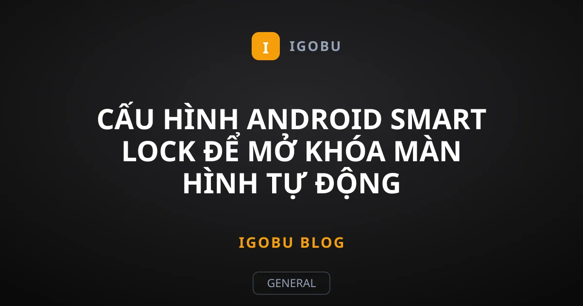 Cấu hình Android Smart Lock để mở khóa màn hình tự động